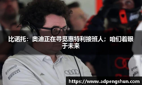 比诺托：奥迪正在寻觅惠特利接班人；咱们着眼于未来